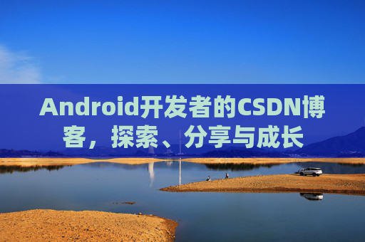 Android开发者的CSDN博客，探索、分享与成长